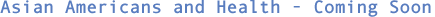 Asian Americans and Health - Coming Soon